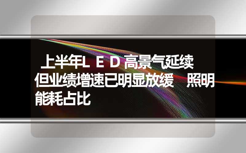 上半年LED高景气延续 但业绩增速已明显放缓 照明能耗占比